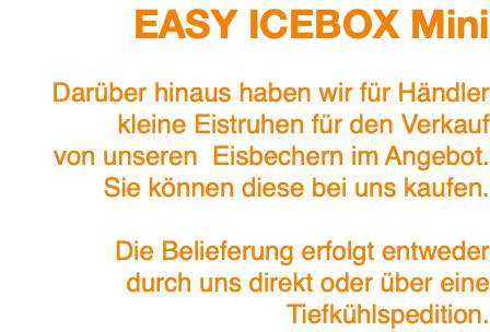 EASY ICEBOX Mini Darüber hinaus haben wir für Händler kleine Eistruhen für den Verkauf von unseren Eisbechern im Angebot. Sie können diese bei uns kaufen. Die Belieferung erfolgt entweder durch uns direkt oder über eine Tiefkühlspedition.